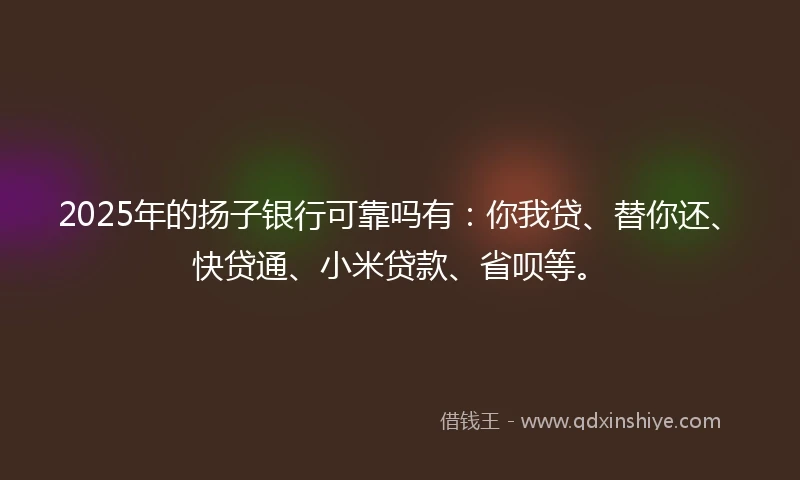 2025年的扬子银行可靠吗有：你我贷、替你还、快贷通、小米贷款、省呗等。