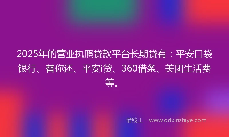 2025年的营业执照贷款平台长期贷有:平安口袋银行、替你还、平安i贷、360借条、美团生活费等。