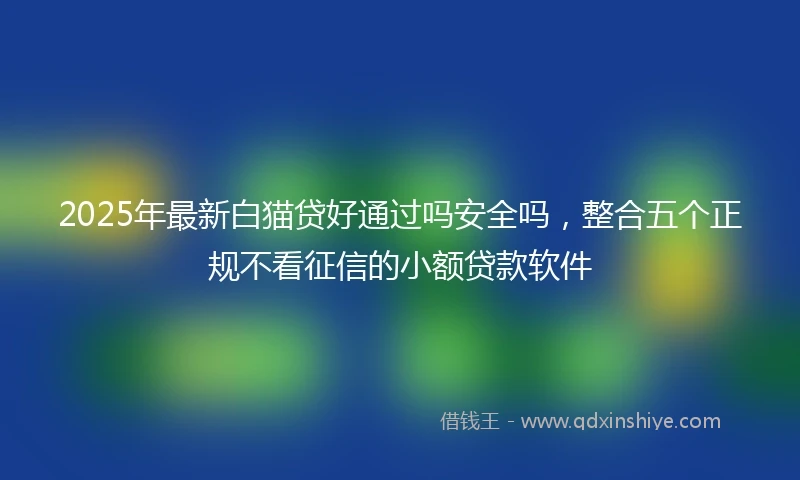 2025年最新白猫贷好通过吗安全吗，整合五个正规不看征信的小额贷款软件