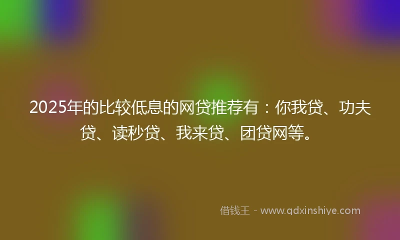 2025年的比较低息的网贷推荐有:你我贷、功夫贷、读秒贷、我来贷、团贷网等。