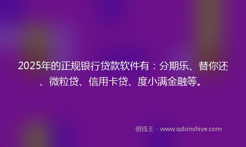 2025年的正规银行贷款软件有：分期乐、替你还、微粒贷、信用卡贷、度小满金融等。
