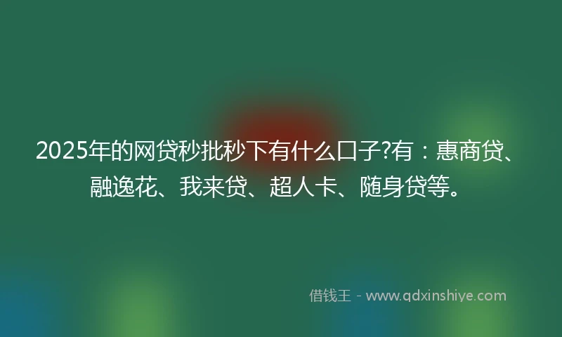 2025年的网贷秒批秒下有什么口子?有：惠商贷、融逸花、我来贷、超人卡、随身贷等。