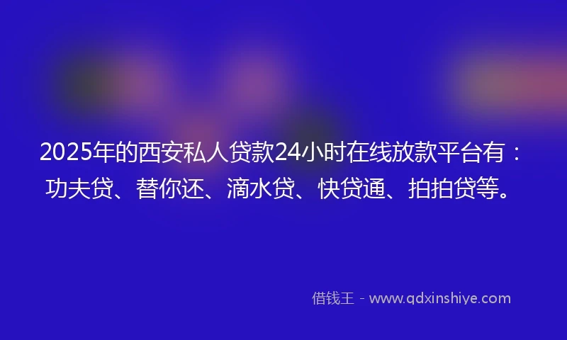 2025年的西安私人贷款24小时在线放款平台有：功夫贷、替你还、滴水贷、快贷通、拍拍贷等。