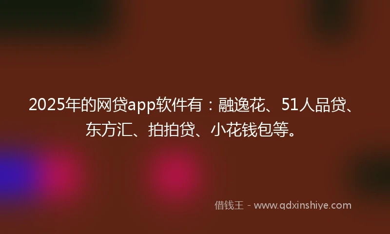 2025年的网贷app软件有：融逸花、51人品贷、东方汇、拍拍贷、小花钱包等。