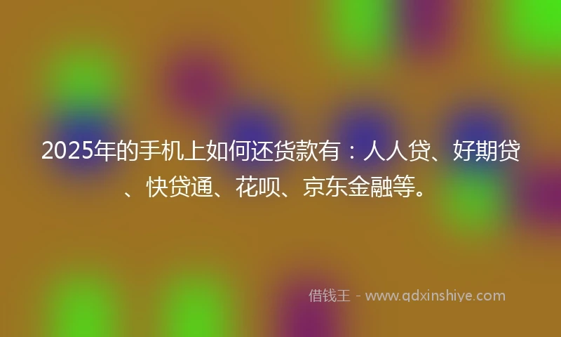 2025年的手机上如何还货款有：人人贷、好期贷、快贷通、花呗、京东金融等。