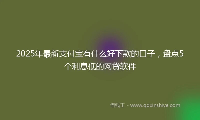 2025年最新支付宝有什么好下款的口子，盘点5个利息低的网贷软件