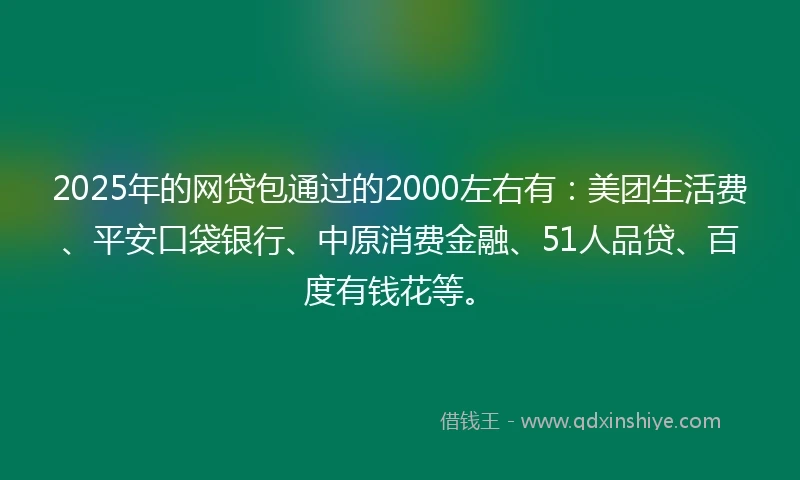 2025年的网贷包通过的2000左右有：美团生活费、平安口袋银行、中原消费金融、51人品贷、百度有钱花等。