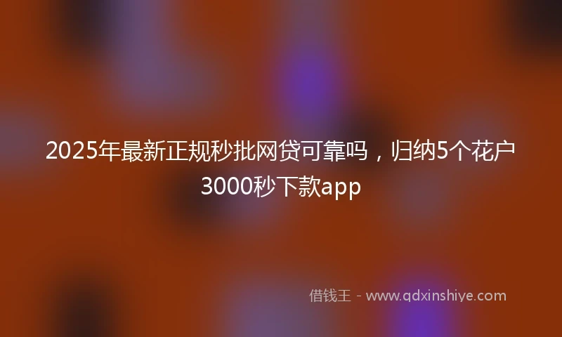 2025年最新正规秒批网贷可靠吗，归纳5个花户3000秒下款app