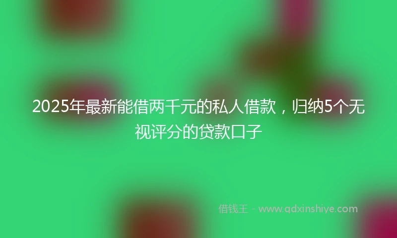 2025年最新能借两千元的私人借款，归纳5个无视评分的贷款口子