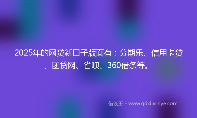 2025年的网贷新口子版面有:分期乐、信用卡贷、团贷网、省呗、360借条等。