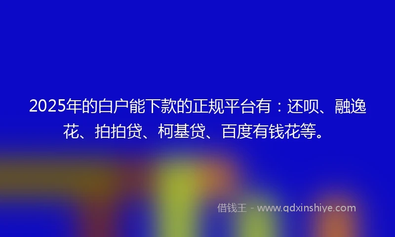 2025年的白户能下款的正规平台有：还呗、融逸花、拍拍贷、柯基贷、百度有钱花等。