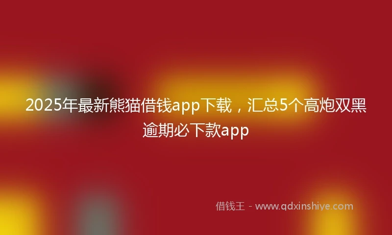 2025年最新熊猫借钱app下载，汇总5个高炮双黑逾期必下款app