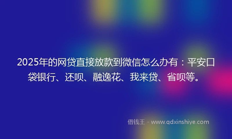 2025年的网贷直接放款到微信怎么办有:平安口袋银行、还呗、融逸花、我来贷、省呗等。