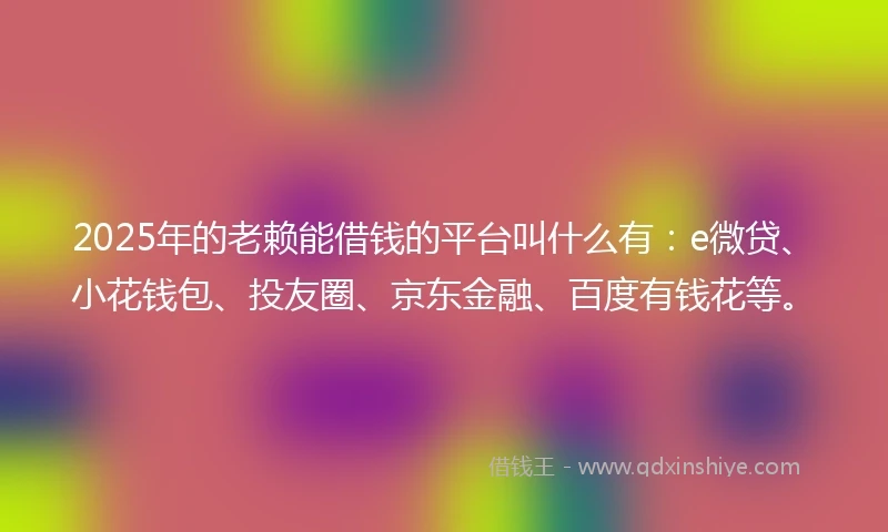 2025年的老赖能借钱的平台叫什么有：e微贷、小花钱包、投友圈、京东金融、百度有钱花等。
