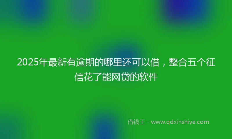 2025年最新有逾期的哪里还可以借，整合五个征信花了能网贷的软件
