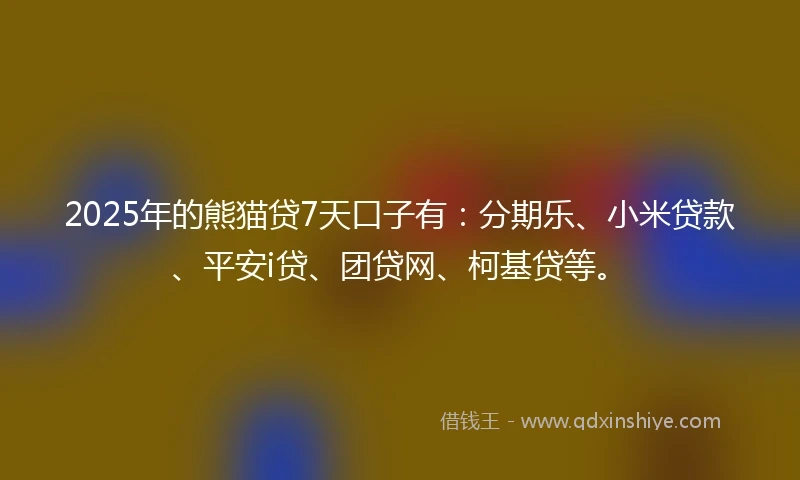2025年的熊猫贷7天口子有：分期乐、小米贷款、平安i贷、团贷网、柯基贷等。