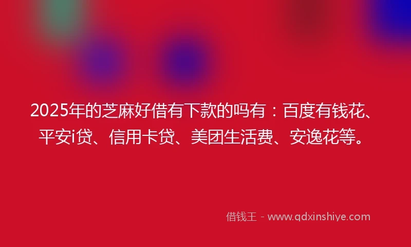 2025年的芝麻好借有下款的吗有：百度有钱花、平安i贷、信用卡贷、美团生活费、安逸花等。