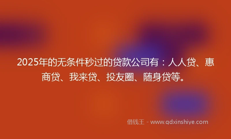 2025年的无条件秒过的贷款公司有：人人贷、惠商贷、我来贷、投友圈、随身贷等。
