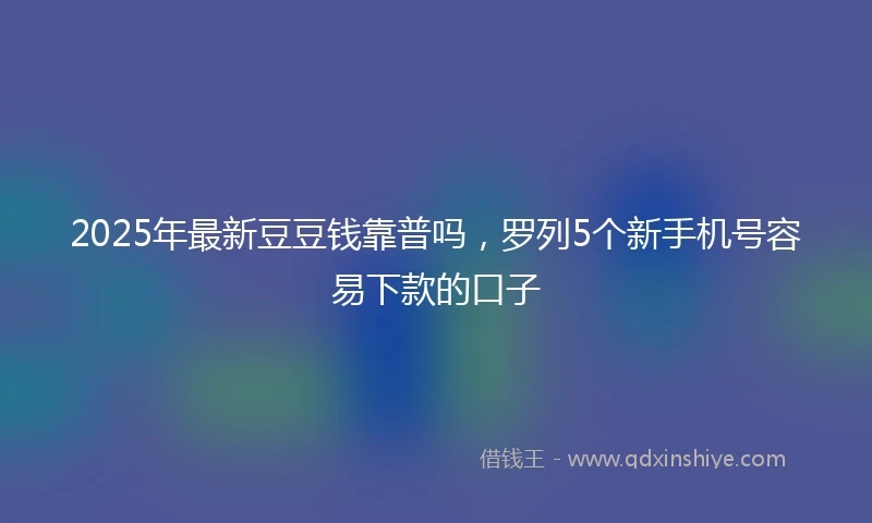 2025年最新豆豆钱靠普吗，罗列5个新手机号容易下款的口子