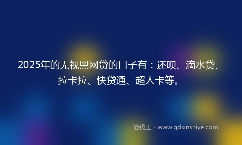2025年的无视黑网贷的口子有：还呗、滴水贷、拉卡拉、快贷通、超人卡等。