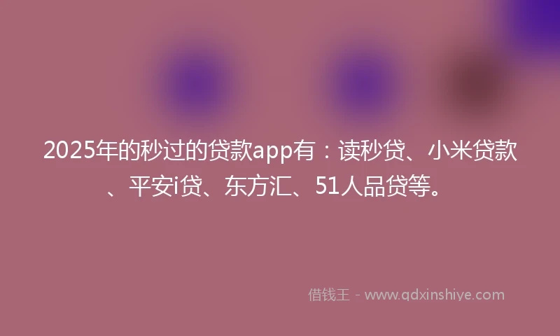 2025年的秒过的贷款app有：读秒贷、小米贷款、平安i贷、东方汇、51人品贷等。