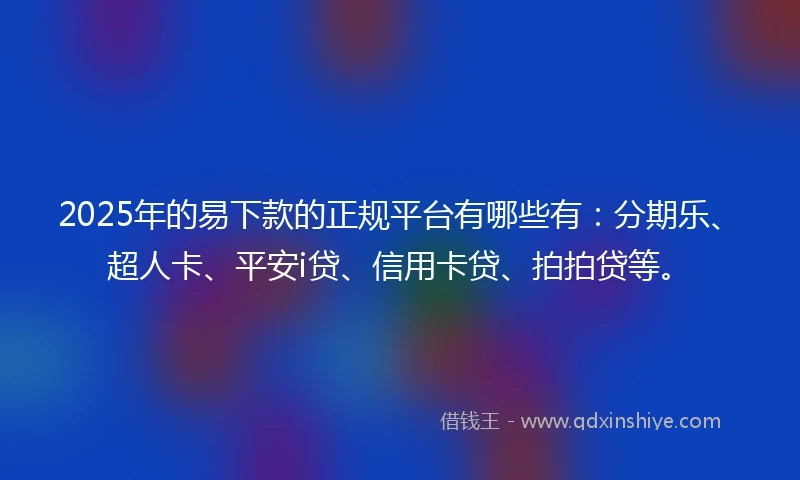 2025年的易下款的正规平台有哪些有：分期乐、超人卡、平安i贷、信用卡贷、拍拍贷等。