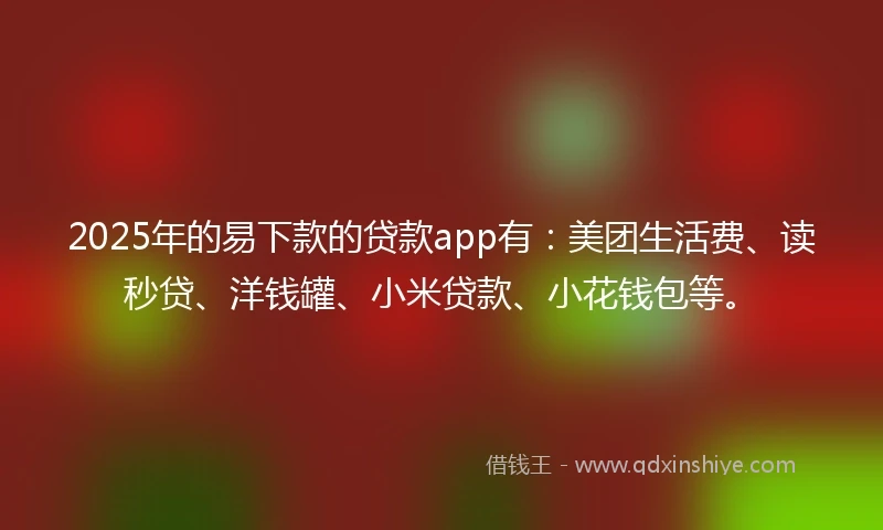 2025年的易下款的贷款app有：美团生活费、读秒贷、洋钱罐、小米贷款、小花钱包等。