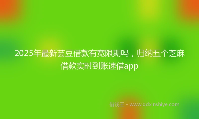 2025年最新芸豆借款有宽限期吗，归纳五个芝麻借款实时到账速借app