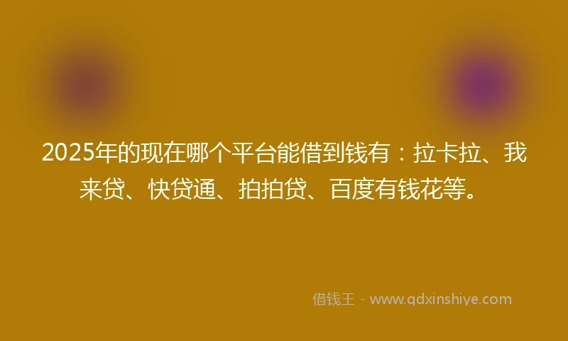 2025年的现在哪个平台能借到钱有：拉卡拉、我来贷、快贷通、拍拍贷、百度有钱花等。