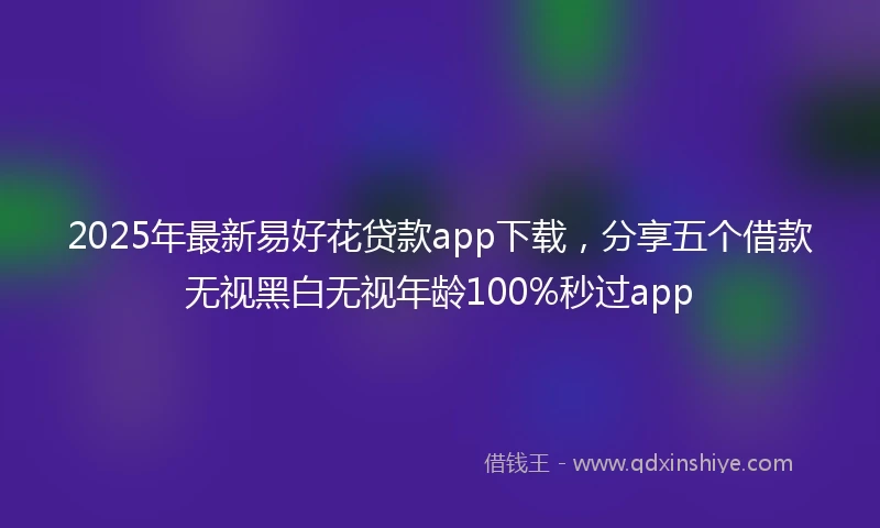 2025年最新易好花贷款app下载，分享五个借款无视黑白无视年龄100%秒过app