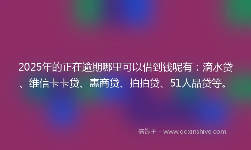 2025年的正在逾期哪里可以借到钱呢有：滴水贷、维信卡卡贷、惠商贷、拍拍贷、51人品贷等。