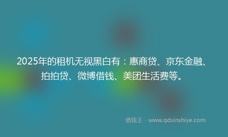 2025年的租机无视黑白有：惠商贷、京东金融、拍拍贷、微博借钱、美团生活费等。