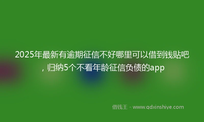 2025年最新有逾期征信不好哪里可以借到钱贴吧，归纳5个不看年龄征信负债的app