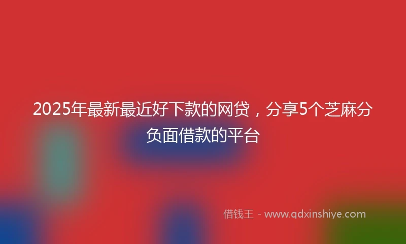 2025年最新最近好下款的网贷，分享5个芝麻分负面借款的平台