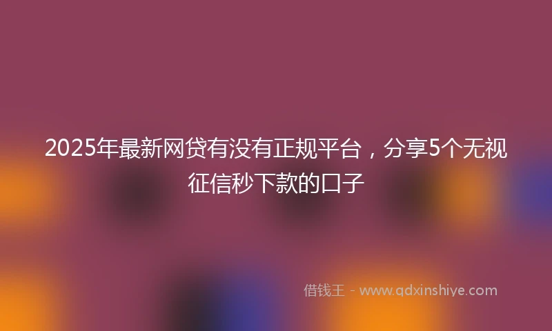 2025年最新网贷有没有正规平台，分享5个无视征信秒下款的口子