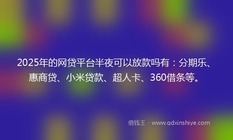 2025年的网贷平台半夜可以放款吗有：分期乐、惠商贷、小米贷款、超人卡、360借条等。
