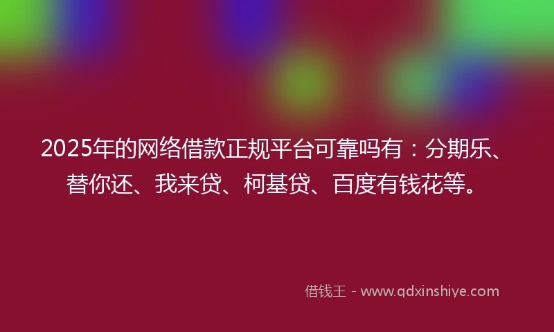 2025年的网络借款正规平台可靠吗有：分期乐、替你还、我来贷、柯基贷、百度有钱花等。