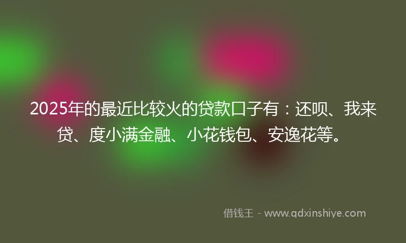 2025年的最近比较火的贷款口子有：还呗、我来贷、度小满金融、小花钱包、安逸花等。
