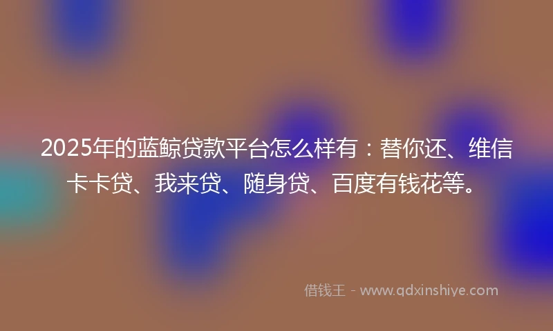 2025年的蓝鲸贷款平台怎么样有：替你还、维信卡卡贷、我来贷、随身贷、百度有钱花等。