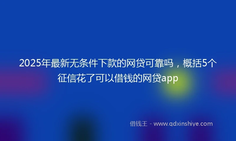 2025年最新无条件下款的网贷可靠吗，概括5个征信花了可以借钱的网贷app