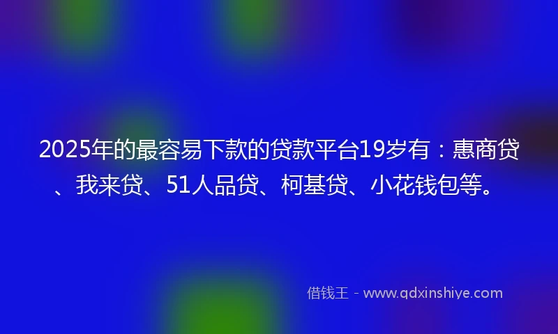 2025年的最容易下款的贷款平台19岁有：惠商贷、我来贷、51人品贷、柯基贷、小花钱包等。