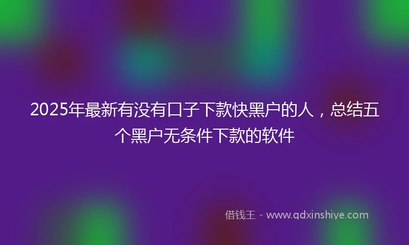 2025年最新有没有口子下款快黑户的人，总结五个黑户无条件下款的软件