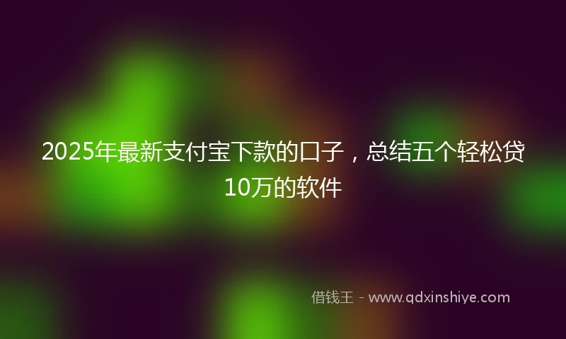 2025年最新支付宝下款的口子，总结五个轻松贷10万的软件