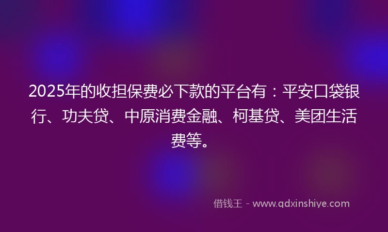 2025年的收担保费必下款的平台有：平安口袋银行、功夫贷、中原消费金融、柯基贷、美团生活费等。
