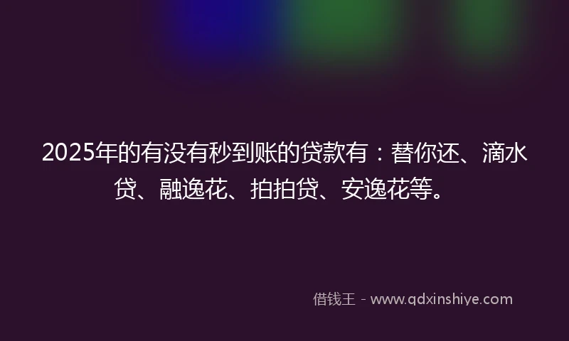2025年的有没有秒到账的贷款有：替你还、滴水贷、融逸花、拍拍贷、安逸花等。