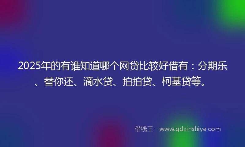 2025年的有谁知道哪个网贷比较好借有：分期乐、替你还、滴水贷、拍拍贷、柯基贷等。