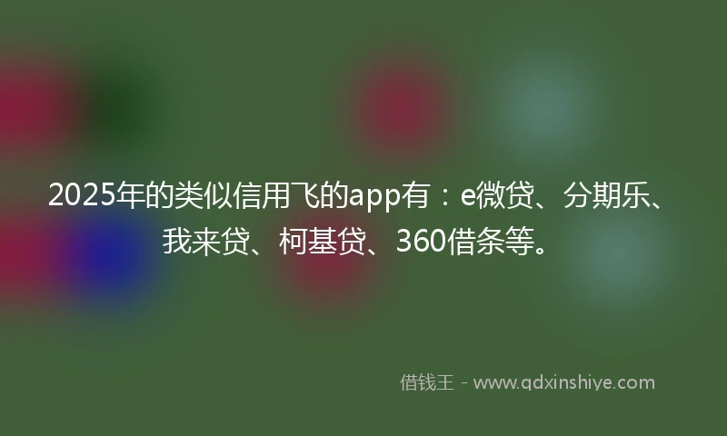 2025年的类似信用飞的app有：e微贷、分期乐、我来贷、柯基贷、360借条等。