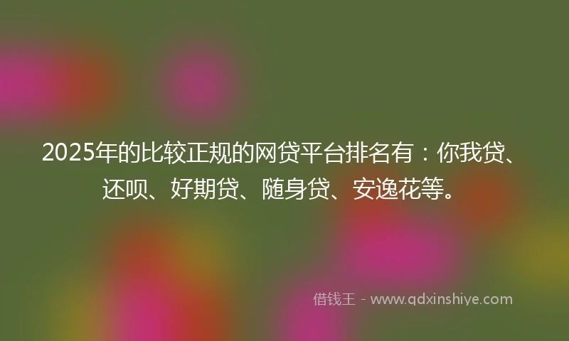 2025年的比较正规的网贷平台排名有：你我贷、还呗、好期贷、随身贷、安逸花等。