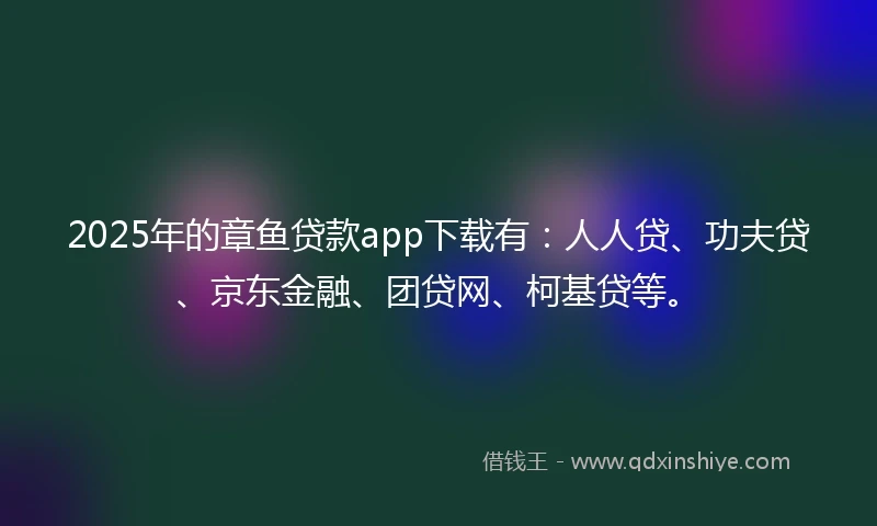 2025年的章鱼贷款app下载有：人人贷、功夫贷、京东金融、团贷网、柯基贷等。