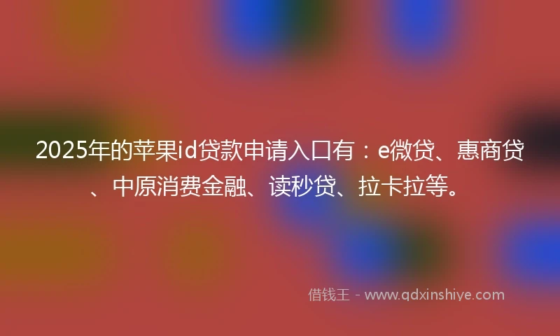 2025年的苹果id贷款申请入口有：e微贷、惠商贷、中原消费金融、读秒贷、拉卡拉等。
